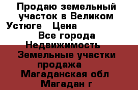 Продаю земельный участок в Великом Устюге › Цена ­ 2 500 000 - Все города Недвижимость » Земельные участки продажа   . Магаданская обл.,Магадан г.